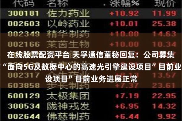 在线股票配资平台 天孚通信董秘回复：公司募集资金建设的“面向5G及数据中心的高速光引擎建设项目”目前业务进展正常