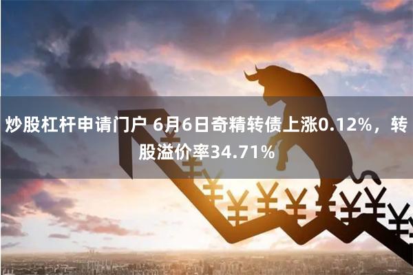 炒股杠杆申请门户 6月6日奇精转债上涨0.12%，转股溢价率34.71%