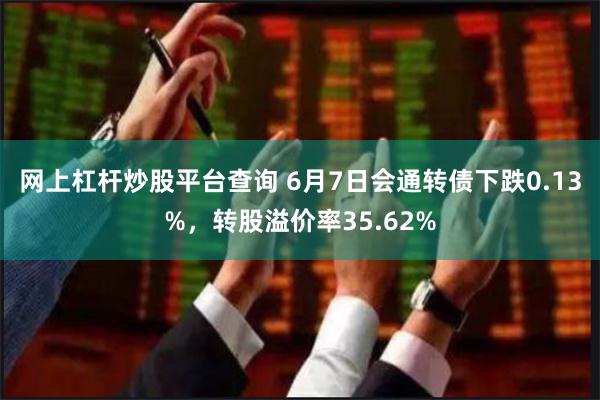 网上杠杆炒股平台查询 6月7日会通转债下跌0.13%，转股溢价率35.62%