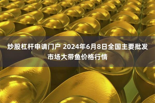 炒股杠杆申请门户 2024年6月8日全国主要批发市场大带鱼价格行情