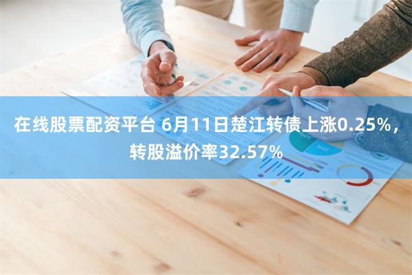 在线股票配资平台 6月11日楚江转债上涨0.25%，转股溢价率32.57%