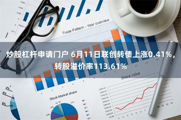 炒股杠杆申请门户 6月11日联创转债上涨0.41%，转股溢价率113.61%