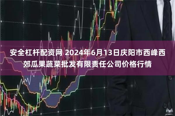 安全杠杆配资网 2024年6月13日庆阳市西峰西郊瓜果蔬菜批发有限责任公司价格行情