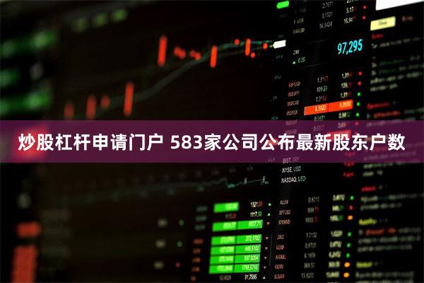 炒股杠杆申请门户 583家公司公布最新股东户数