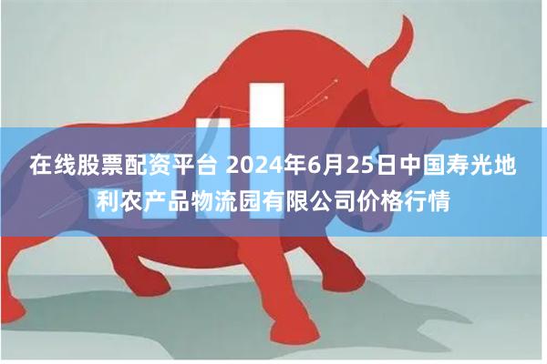 在线股票配资平台 2024年6月25日中国寿光地利农产品物流园有限公司价格行情