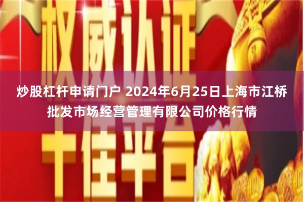 炒股杠杆申请门户 2024年6月25日上海市江桥批发市场经营管理有限公司价格行情