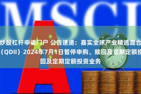 炒股杠杆申请门户 公告速递：嘉实全球产业精选混合发起式（QDII）2024年7月1日暂停申购、赎回及定期定额投资业务