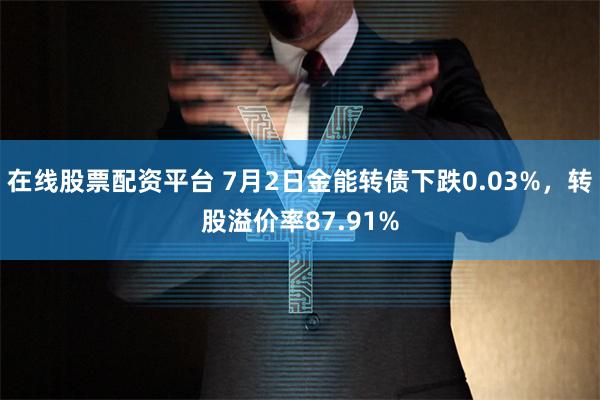 在线股票配资平台 7月2日金能转债下跌0.03%，转股溢价率87.91%