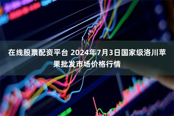 在线股票配资平台 2024年7月3日国家级洛川苹果批发市场价格行情