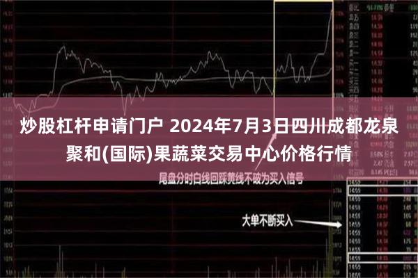 炒股杠杆申请门户 2024年7月3日四川成都龙泉聚和(国际)果蔬菜交易中心价格行情