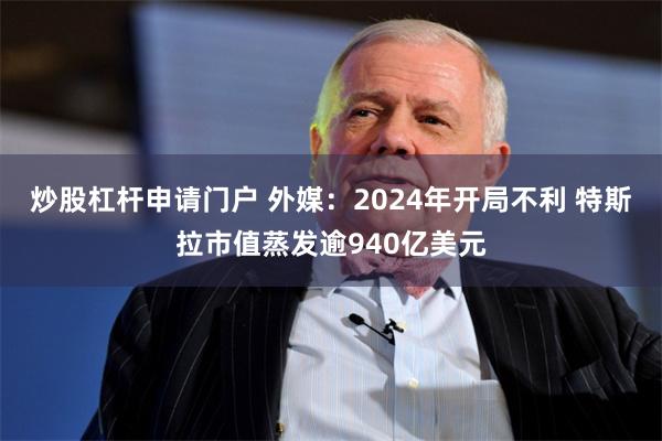 炒股杠杆申请门户 外媒：2024年开局不利 特斯拉市值蒸发逾940亿美元