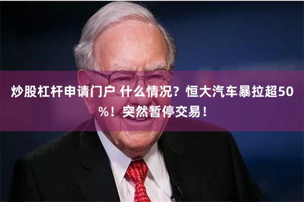 炒股杠杆申请门户 什么情况？恒大汽车暴拉超50%！突然暂停交易！
