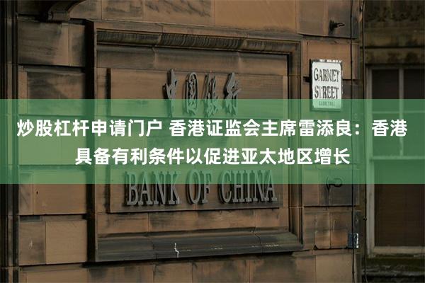 炒股杠杆申请门户 香港证监会主席雷添良：香港具备有利条件以促进亚太地区增长
