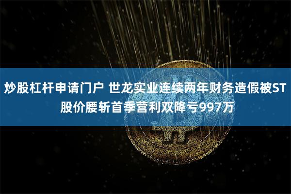 炒股杠杆申请门户 世龙实业连续两年财务造假被ST 股价腰斩首季营利双降亏997万