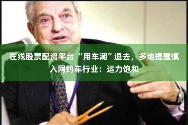 在线股票配资平台 “用车潮”退去，多地提醒慎入网约车行业：运力饱和