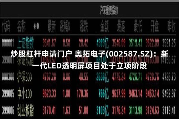 炒股杠杆申请门户 奥拓电子(002587.SZ)：新一代LED透明屏项目处于立项阶段
