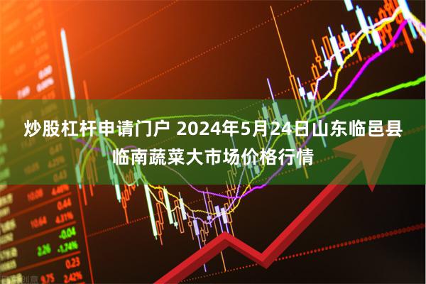 炒股杠杆申请门户 2024年5月24日山东临邑县临南蔬菜大市场价格行情