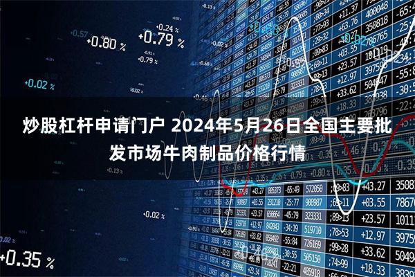 炒股杠杆申请门户 2024年5月26日全国主要批发市场牛肉制品价格行情