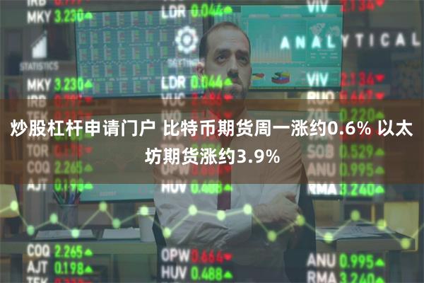 炒股杠杆申请门户 比特币期货周一涨约0.6% 以太坊期货涨约3.9%