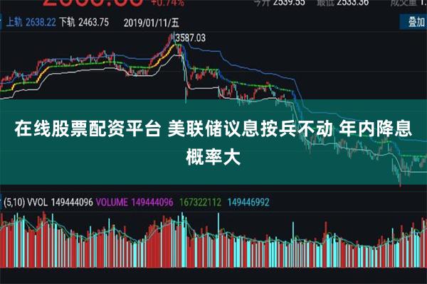 在线股票配资平台 美联储议息按兵不动 年内降息概率大