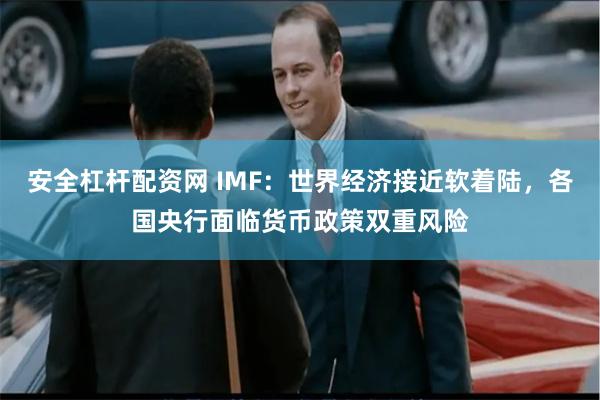 安全杠杆配资网 IMF：世界经济接近软着陆，各国央行面临货币政策双重风险