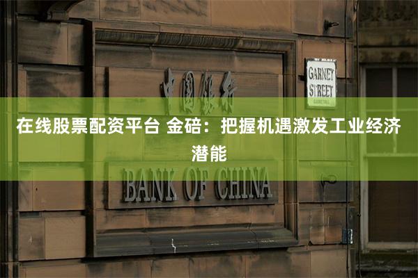 在线股票配资平台 金碚：把握机遇激发工业经济潜能