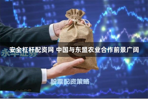 安全杠杆配资网 中国与东盟农业合作前景广阔