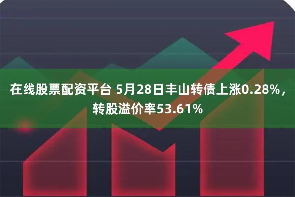 在线股票配资平台 5月28日丰山转债上涨0.28%，转股溢价率53.61%