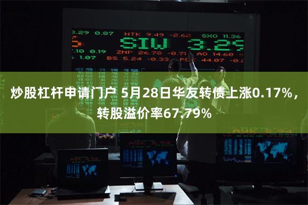 炒股杠杆申请门户 5月28日华友转债上涨0.17%，转股溢价率67.79%