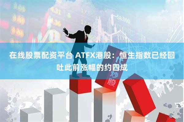 在线股票配资平台 ATFX港股：恒生指数已经回吐此前涨幅的约四成