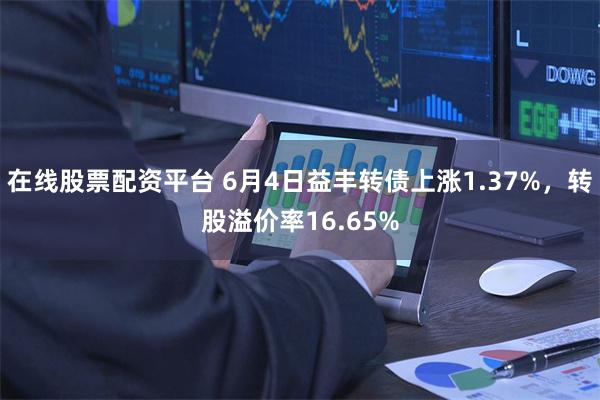 在线股票配资平台 6月4日益丰转债上涨1.37%，转股溢价率16.65%