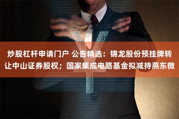 炒股杠杆申请门户 公告精选：锦龙股份预挂牌转让中山证券股权；国家集成电路基金拟减持燕东微