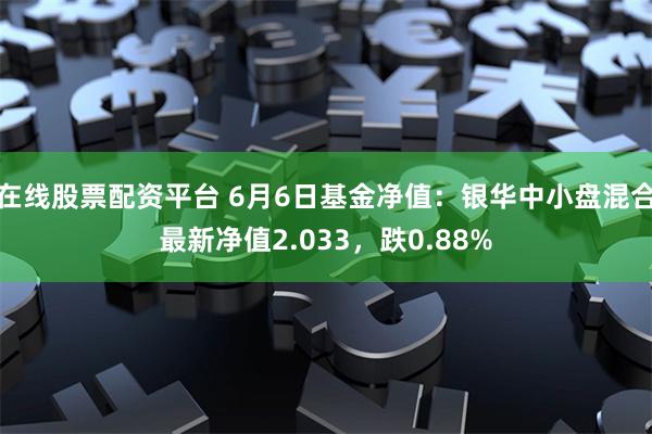 在线股票配资平台 6月6日基金净值：银华中小盘混合最新净值2.033，跌0.88%