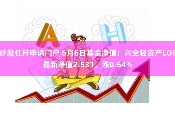 炒股杠杆申请门户 6月6日基金净值：兴全轻资产LOF最新净值2.531，涨0.64%