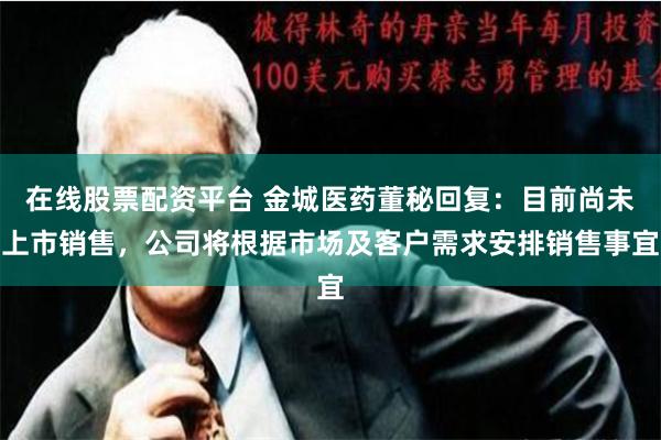 在线股票配资平台 金城医药董秘回复：目前尚未上市销售，公司将根据市场及客户需求安排销售事宜