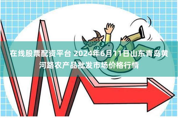 在线股票配资平台 2024年6月11日山东青岛黄河路农产品批发市场价格行情