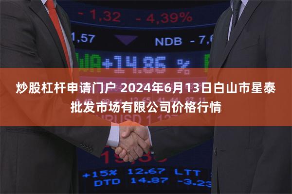 炒股杠杆申请门户 2024年6月13日白山市星泰批发市场有限公司价格行情