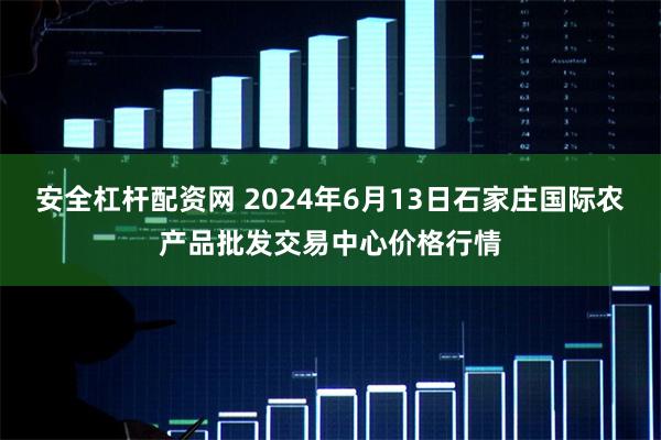 安全杠杆配资网 2024年6月13日石家庄国际农产品批发交易中心价格行情
