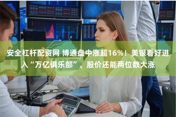 安全杠杆配资网 博通盘中涨超16%！美银看好进入“万亿俱乐部”、股价还能两位数大涨