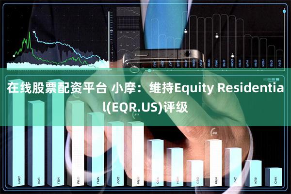 在线股票配资平台 小摩：维持Equity Residential(EQR.US)评级