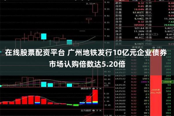 在线股票配资平台 广州地铁发行10亿元企业债券 市场认购倍数达5.20倍