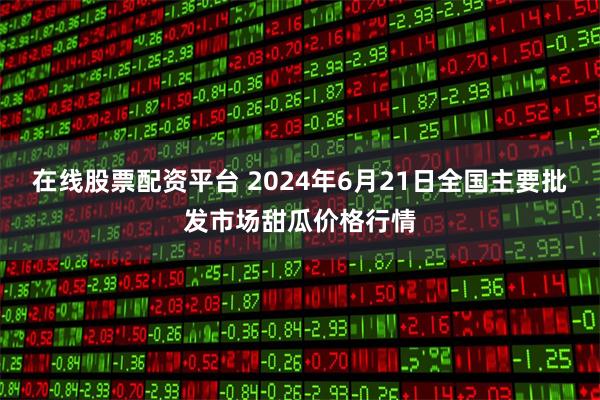 在线股票配资平台 2024年6月21日全国主要批发市场甜瓜价格行情