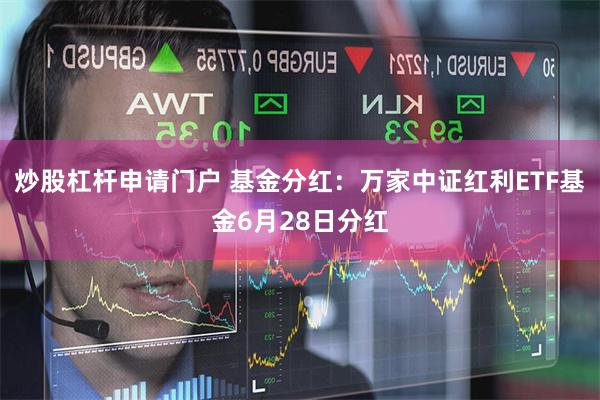 炒股杠杆申请门户 基金分红：万家中证红利ETF基金6月28日分红