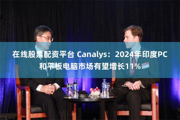 在线股票配资平台 Canalys：2024年印度PC和平板电脑市场有望增长11%