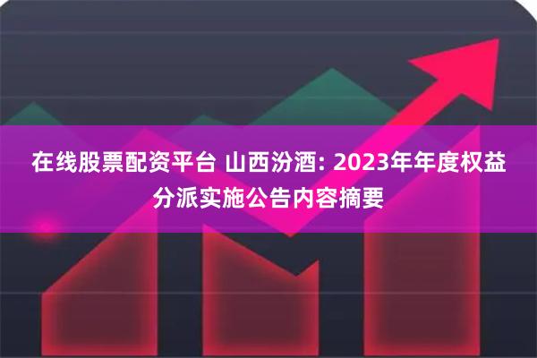 在线股票配资平台 山西汾酒: 2023年年度权益分派实施公告内容摘要