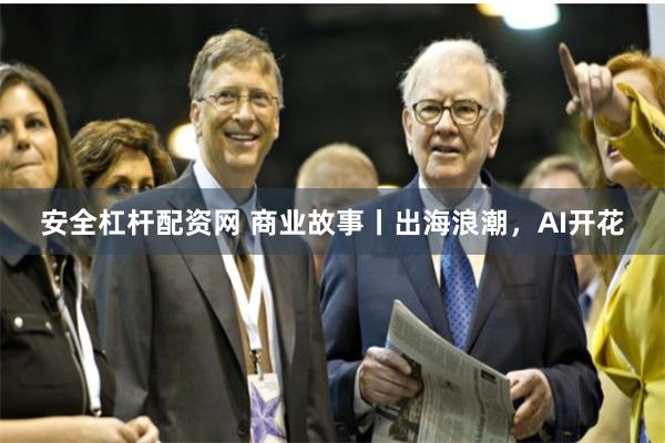 安全杠杆配资网 商业故事丨出海浪潮，AI开花