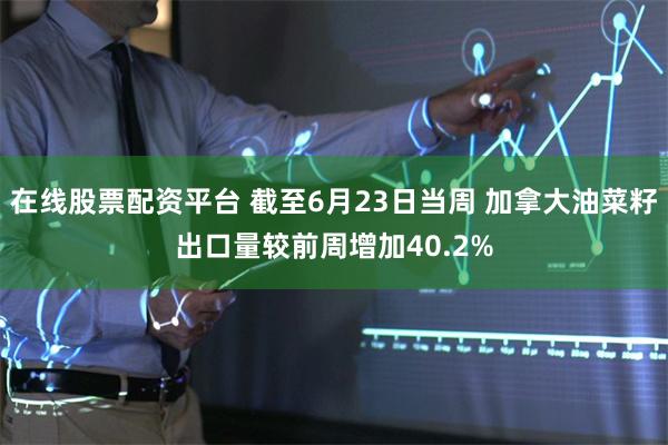 在线股票配资平台 截至6月23日当周 加拿大油菜籽出口量较前周增加40.2%