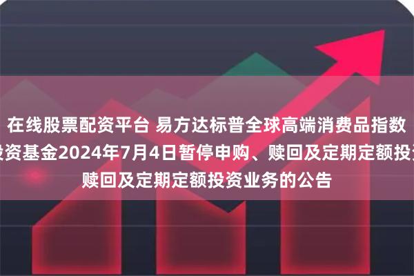 在线股票配资平台 易方达标普全球高端消费品指数增强型证券投资基金2024年7月4日暂停申购、赎回及定期定额投资业务的公告