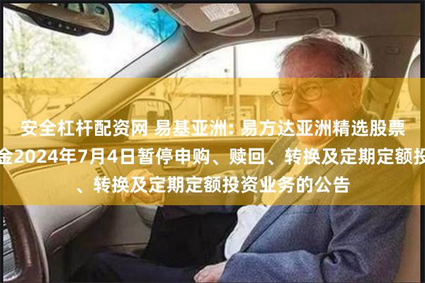 安全杠杆配资网 易基亚洲: 易方达亚洲精选股票型证券投资基金2024年7月4日暂停申购、赎回、转换及定期定额投资业务的公告