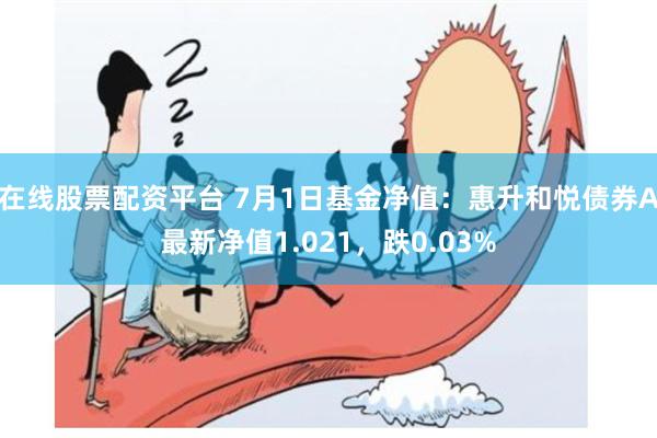 在线股票配资平台 7月1日基金净值：惠升和悦债券A最新净值1.021，跌0.03%